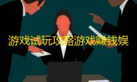 游戏试玩攻略游戏赚钱娱乐的同时也能赚钱，你敢信?